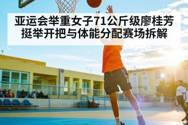 亚运会举重女子71公斤级廖桂芳挺举开把与体能分配赛场拆解 - NG28