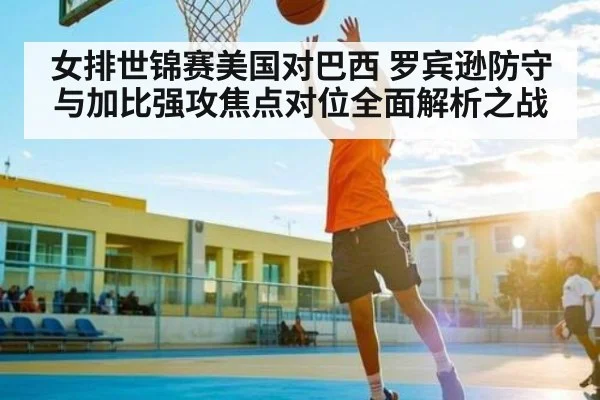 女排世锦赛美国对巴西 罗宾逊防守与加比强攻焦点对位全面解析之战